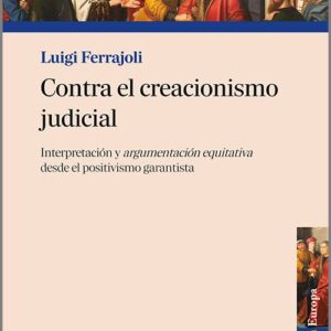 CONTRA EL CREACIONISMO JUDICIAL. Interpretación y argumentación equitativa desde el positivismo garantista.