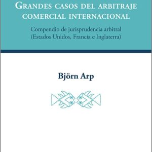 GRANDES CASOS DEL ARBITRAJE COMERCIAL INTERNACIONAL. Compendio de jurisprudencia arbitral (Estados Unidos, Francia e Inglaterra)