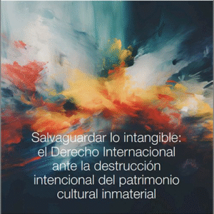 SALVAGUARDAR LO INTANGIBLE: EL DERECHO INTERNACIONAL ANTE LA DESTRUCCIÓN INTENCIONAL DEL PATRIMONIO CULTURAL INMATERIAL.