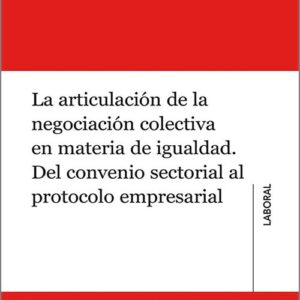 ARTICULACIÓN DE LA NEGOCIACIÓN COLECTIVA EN MATERIA DE IGUALDAD, LA. Del convenio sectorial al protocolo empresarial.