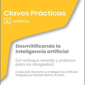 DESMITIFICANDO LA INTELIGENCIA ARTIFICIAL. (Un enfoque sencillo y práctico para los abogados) (Colección: «Claves Prácticas»)