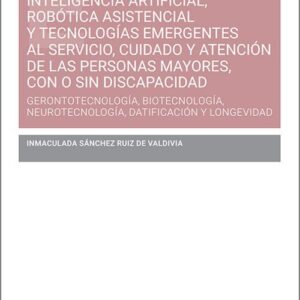 INTELIGENCIA ARTIFICIAL, ROBÓTICA ASISTENCIAL Y TECNOLOGÍAS EMERGENTES AL SERVICIO, CUIDADO Y ATENCIÓN DE LAS PERSONAS MAYORES, CON O SIN DISCAPACIDAD. Gerontotecnología, biotecnología, neurotecnología, datificación y longevidad.
