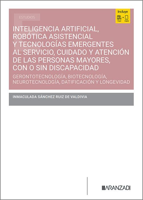 INTELIGENCIA ARTIFICIAL, ROBÓTICA ASISTENCIAL Y TECNOLOGÍAS EMERGENTES AL SERVICIO, CUIDADO Y ATENCIÓN DE LAS PERSONAS MAYORES, CON O SIN DISCAPACIDAD. Gerontotecnología, biotecnología, neurotecnología, datificación y longevidad.