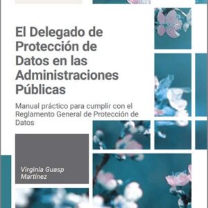 DELEGADO DE PROTECCIÓN DE DATOS EN LAS ADMINISTRACIONES PÚBLICAS, EL. Manual práctico para cumplir con el Reglamento General de Protección de Datos.