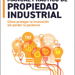 MANUAL PRÁCTICO DE PROPIEDAD INDUSTRIAL. Cómo proteger la innovación sin perder la paciencia.