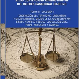 ATLAS CONTENCIOSO ADMINISTRATIVO DEL INTERÉS CASACIONAL OBJETIVO. Tomo III.- Ordenación del Territorio, Urbanismo y Medio Ambiente. Medios de la administración: Bienes y Empleo Público. Legislación Civil, Penal, Mercantil y Laboral. (2 vols.)