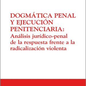 DOGMÁTICA PENAL Y EJECUCIÓN PENITENCIARIA. Análisis jurídico-penal de la respuesta frente a la radicalización de la violenta.