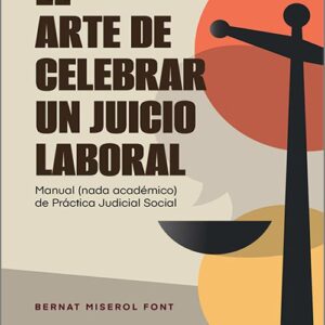 ARTE DE CELEBRAR UN JUICIO LABORAL, EL. Manual (nada académico) de Práctica Judicial Social.