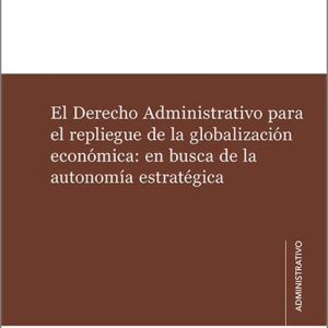 DERECHO ADMINISTRATIVO PARA EL REPLIEGUE DE LA GLOBALIZACIÓN ECONÓMICA: EN BUSCA DE LA AUTONOMÍA ESTRATÉGICA.