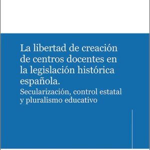 LIBERTAD DE CREACIÓN DE CENTROS DOCENTES EN LA LEGISLACIÓN ESPAÑOLA, LA. Secularización, control estatal y pluralismo educativo.