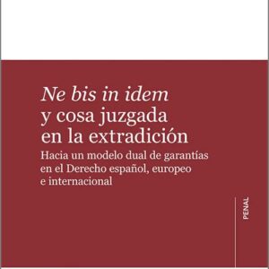 NE BIS IN IDEM Y COSA JUZGADA EN LA EXTRADICIÓN. Hacia un modelo dual de garantías en el Derecho español, europeo e internacional.