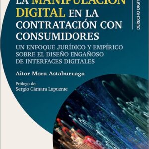 MANIPULACIÓN DIGITAL EN LA CONTRATACIÓN CON CONSUMIDORES, LA. Un enfoque jurídico y empírico sobre el diseño engañoso de interfaces digitales.