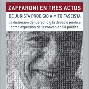ZAFFARONI EN TRES ACTOS. DE JURISTA PRODIGIO A MITO FASCISTA. La distorsión del derecho y la debacle jurídica como expresión de la conveniencia política.