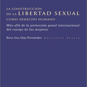 CONSTRUCCIÓN DE LA LIBERTAD SEXUAL COMO DERECHO HUMANO, LA. Más allá de la protección penal internacional del cuerpo de las mujeres.