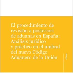 PROCEDIMIENTO DE REVISIÓN A POSTERIORI DE ADUANAS EN ESPAÑA: ANÁLISIS JURÍDICO Y PRÁCTICO EN EL UMBRAL DEL NUEVO CÓDIGO ADUANERO DE LA UNIÓN.