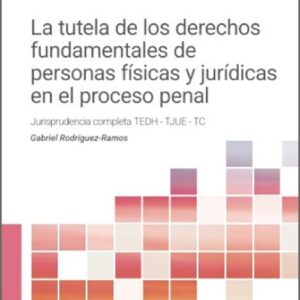 TUTELA DE LOS DERECHOS FUNDAMENTALES DE PERSONAS FÍSICAS Y JURÍDICAS EN EL PROCESO PENAL, LA. Jurisprudencia completa del TEDH, TJUE y TC.