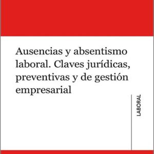AUSENCIAS Y ABSENTISMO LABORAL. Claves jurídicas, preventivas y de gestión empresarial.