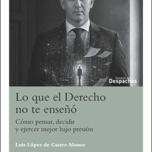 LO QUE EL DERECHO NO TE ENSEÑÓ. Cómo pensar, decidir y ejercer mejor bajo presión.